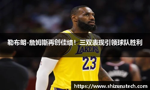 勒布朗-詹姆斯再创佳绩！三双表现引领球队胜利