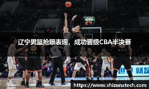 辽宁男篮抢眼表现，成功晋级CBA半决赛