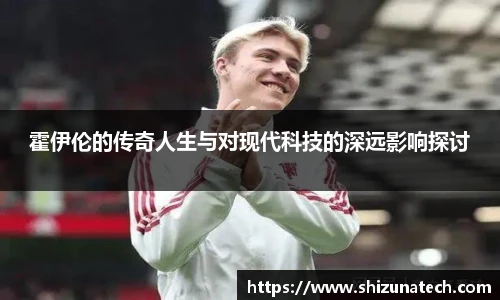 霍伊伦的传奇人生与对现代科技的深远影响探讨