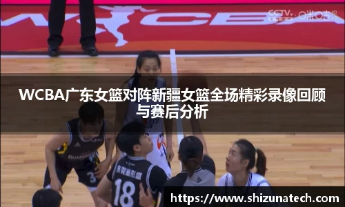 WCBA广东女篮对阵新疆女篮全场精彩录像回顾与赛后分析