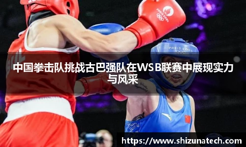 中国拳击队挑战古巴强队在WSB联赛中展现实力与风采