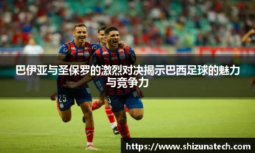 巴伊亚与圣保罗的激烈对决揭示巴西足球的魅力与竞争力