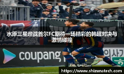 水原三星迎战首尔FC期待一场精彩的韩超对决与激情碰撞