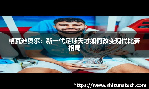 格瓦迪奥尔：新一代足球天才如何改变现代比赛格局
