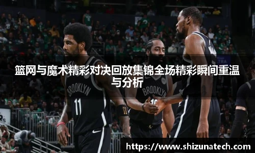 篮网与魔术精彩对决回放集锦全场精彩瞬间重温与分析