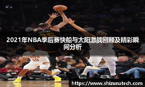 2021年NBA季后赛快船与太阳激战回顾及精彩瞬间分析