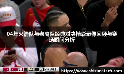 04年火箭队与老鹰队经典对决精彩录像回顾与赛场瞬间分析
